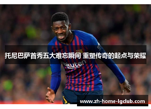 托尼巴萨首秀五大难忘瞬间 重塑传奇的起点与荣耀