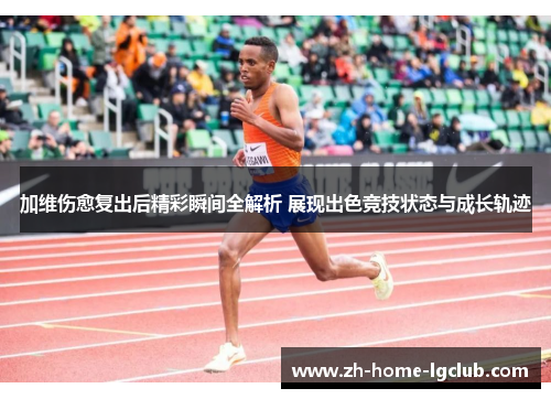 加维伤愈复出后精彩瞬间全解析 展现出色竞技状态与成长轨迹