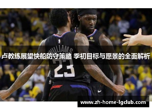 卢教练展望快船防守策略 季初目标与愿景的全面解析