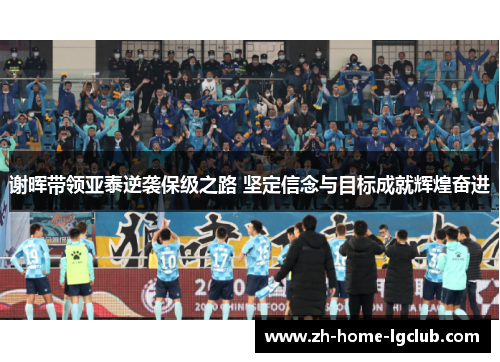 谢晖带领亚泰逆袭保级之路 坚定信念与目标成就辉煌奋进