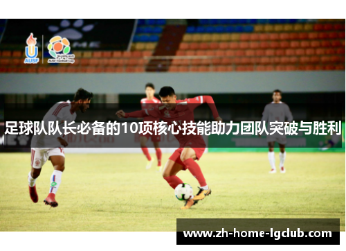 足球队队长必备的10项核心技能助力团队突破与胜利 足球队队长必备的10项核心技能助力团队突破与胜利