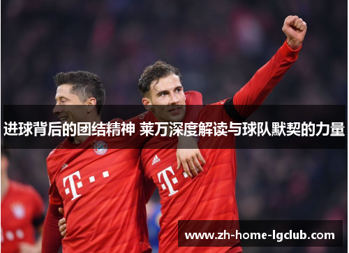 进球背后的团结精神 莱万深度解读与球队默契的力量