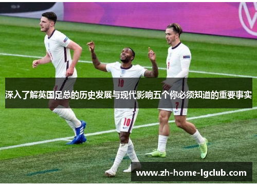深入了解英国足总的历史发展与现代影响五个你必须知道的重要事实