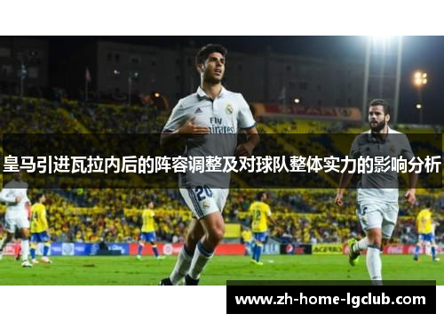 皇马引进瓦拉内后的阵容调整及对球队整体实力的影响分析