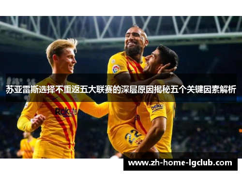 苏亚雷斯选择不重返五大联赛的深层原因揭秘五个关键因素解析