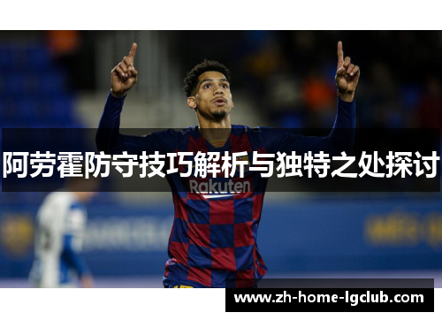 阿劳霍防守技巧解析与独特之处探讨 阿劳霍防守技巧解析与独特之处探讨