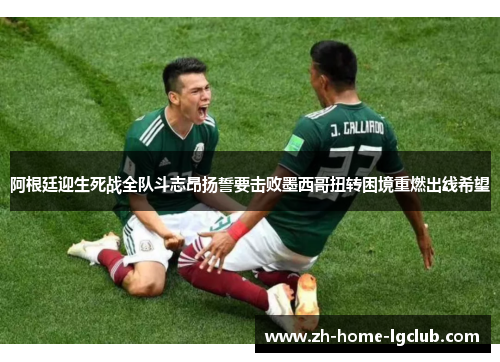 阿根廷迎生死战全队斗志昂扬誓要击败墨西哥扭转困境重燃出线希望