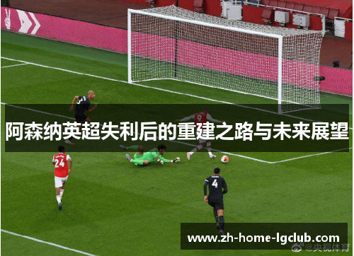 阿森纳英超失利后的重建之路与未来展望