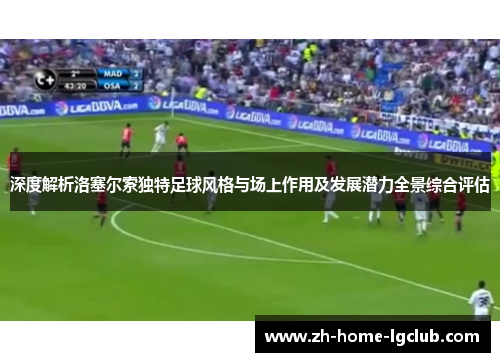 深度解析洛塞尔索独特足球风格与场上作用及发展潜力全景综合评估