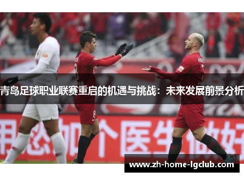 青岛足球职业联赛重启的机遇与挑战:未来发展前景分析 青岛足球职业联赛重启的机遇与挑战:未来发展前景分析