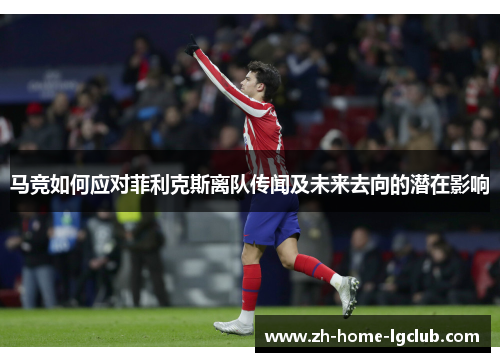 马竞如何应对菲利克斯离队传闻及未来去向的潜在影响