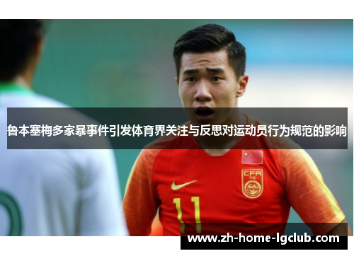 鲁本塞梅多家暴事件引发体育界关注与反思对运动员行为规范的影响 鲁本塞梅多家暴事件引发体育界关注与反思对运动员行为规范的影响