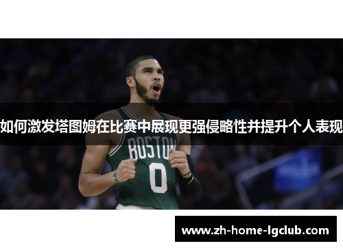 如何激发塔图姆在比赛中展现更强侵略性并提升个人表现