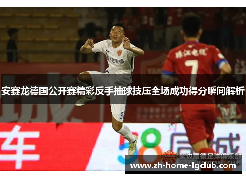 安赛龙德国公开赛精彩反手抽球技压全场成功得分瞬间解析