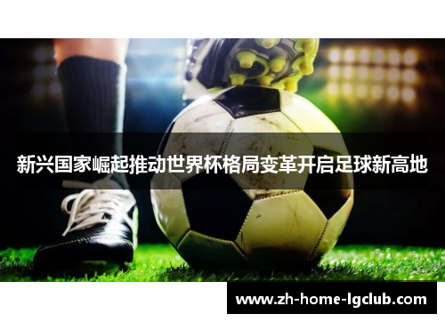 新兴国家崛起推动世界杯格局变革开启足球新高地