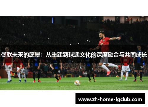 曼联未来的愿景：从重建到球迷文化的深度融合与共同成长
