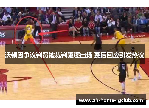 沃顿因争议判罚被裁判驱逐出场 赛后回应引发热议