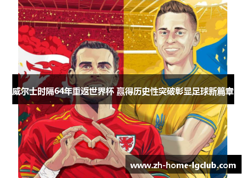 威尔士时隔64年重返世界杯 赢得历史性突破彰显足球新篇章 威尔士时隔64年重返世界杯 赢得历史性突破彰显足球新篇章