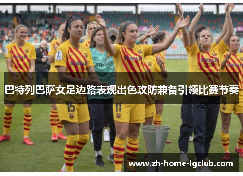 巴特列巴萨女足边路表现出色攻防兼备引领比赛节奏