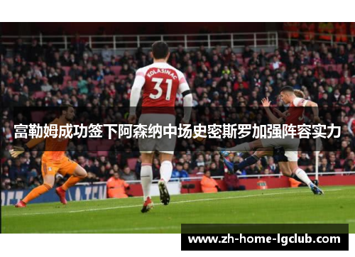 富勒姆成功签下阿森纳中场史密斯罗加强阵容实力 富勒姆成功签下阿森纳中场史密斯罗加强阵容实力