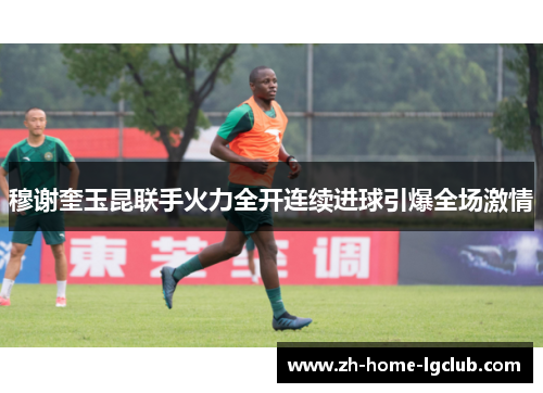 穆谢奎玉昆联手火力全开连续进球引爆全场激情