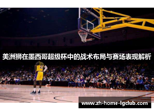 美洲狮在墨西哥超级杯中的战术布局与赛场表现解析