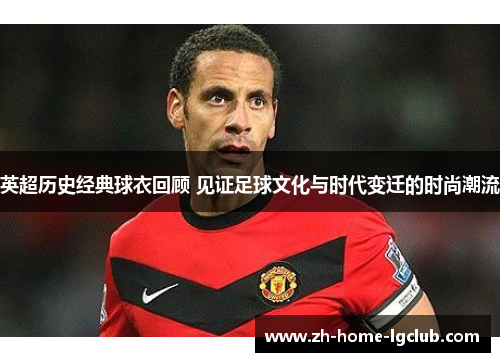 英超历史经典球衣回顾 见证足球文化与时代变迁的时尚潮流