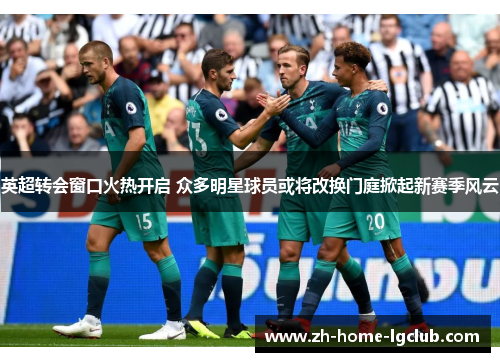 英超转会窗口火热开启 众多明星球员或将改换门庭掀起新赛季风云
