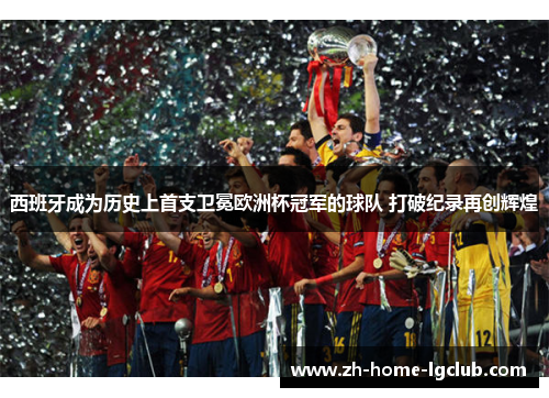 西班牙成为历史上首支卫冕欧洲杯冠军的球队 打破纪录再创辉煌