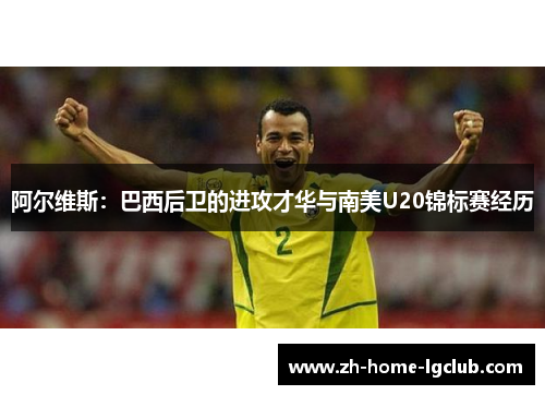 阿尔维斯：巴西后卫的进攻才华与南美U20锦标赛经历