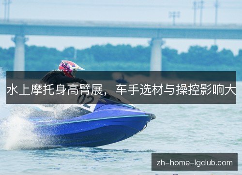 水上摩托身高臂展，车手选材与操控影响大