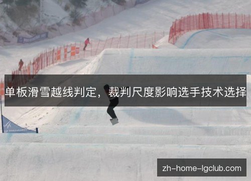 单板滑雪越线判定,裁判尺度影响选手技术选择 单板滑雪越线判定,裁判尺度影响选手技术选择