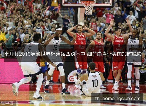 土耳其2019男篮世界杯连续四罚不中 细节崩盘让美国加时脱险