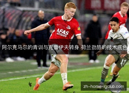 阿尔克马尔的青训与克鲁伊夫转身 荷兰劲旅的技术底色 阿尔克马尔的青训与克鲁伊夫转身 荷兰劲旅的技术底色